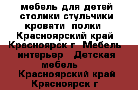 мебель для детей столики стульчики кровати  полки - Красноярский край, Красноярск г. Мебель, интерьер » Детская мебель   . Красноярский край,Красноярск г.